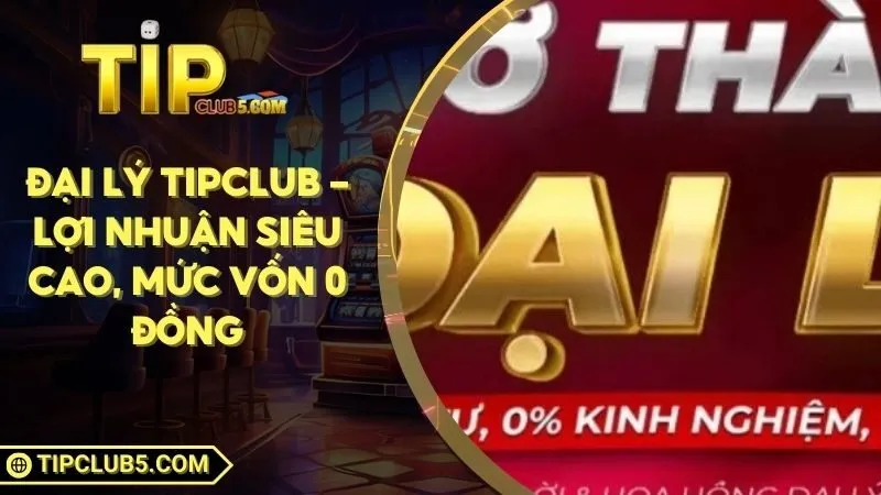 Đại lý Tipclub - Lợi nhuận siêu cao, mức vốn 0 đồng