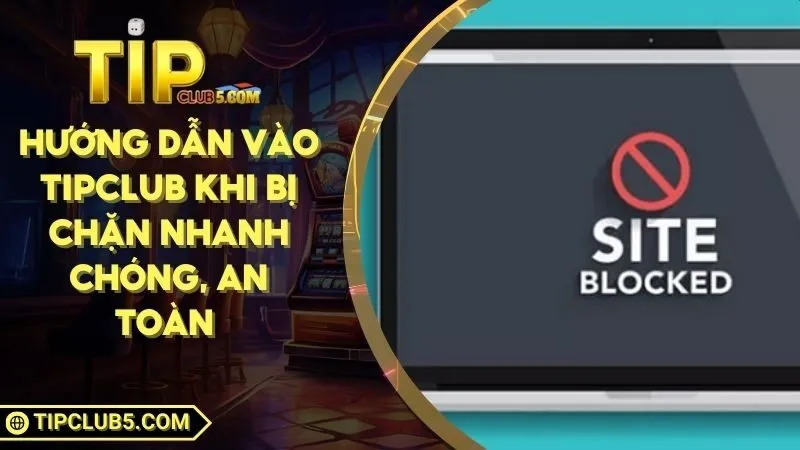Hướng Dẫn Vào TIPCLUB Khi Bị Chặn Nhanh Chóng, An Toàn