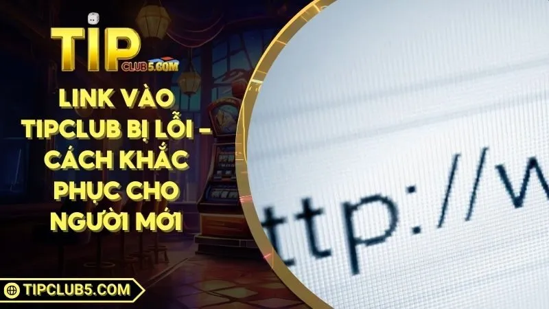 Link Vào TIPCLUB Bị Lỗi - Cách Khắc Phục Cho Người Mới