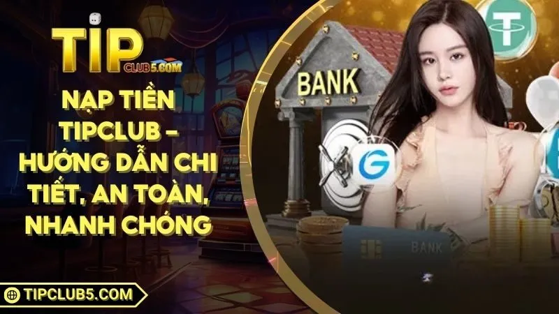 Nạp Tiền TIPCLUB – Hướng Dẫn Chi Tiết, An Toàn, Nhanh Chóng