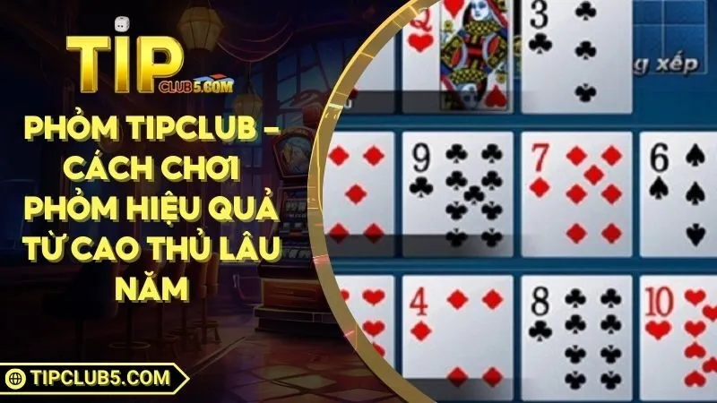 Phỏm TIPCLUB - Cách Chơi Phỏm Hiệu Quả Từ Cao Thủ Lâu Năm