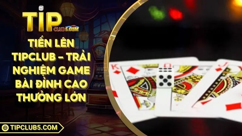Tiến Lên TIPCLUB - Trải Nghiệm Game Bài Đỉnh Cao Thưởng Lớn