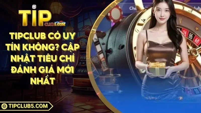 TIPCLUB Có Uy Tín Không? Cập Nhật Tiêu Chí Đánh Giá Mới Nhất